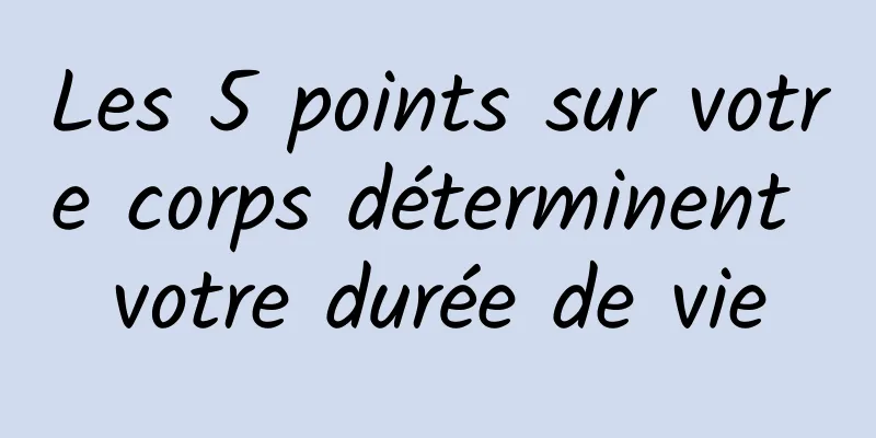 Les 5 points sur votre corps déterminent votre durée de vie