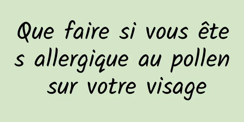 Que faire si vous êtes allergique au pollen sur votre visage