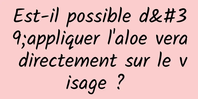 Est-il possible d'appliquer l'aloe vera directement sur le visage ? 