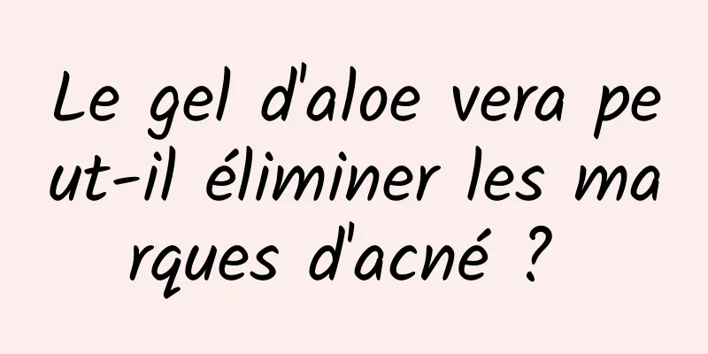 Le gel d'aloe vera peut-il éliminer les marques d'acné ? 