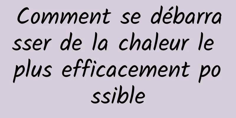 Comment se débarrasser de la chaleur le plus efficacement possible