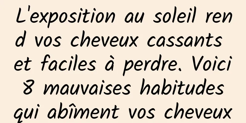 L'exposition au soleil rend vos cheveux cassants et faciles à perdre. Voici 8 mauvaises habitudes qui abîment vos cheveux