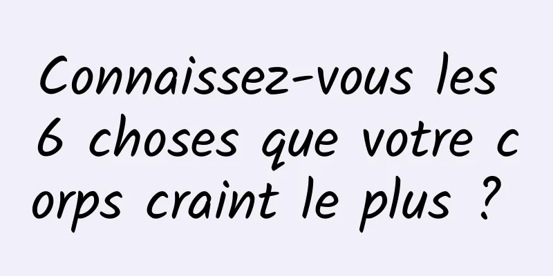 Connaissez-vous les 6 choses que votre corps craint le plus ? 