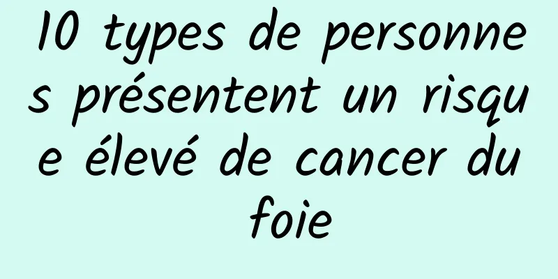 10 types de personnes présentent un risque élevé de cancer du foie