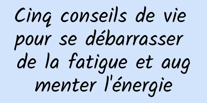 Cinq conseils de vie pour se débarrasser de la fatigue et augmenter l'énergie