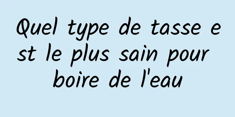 Quel type de tasse est le plus sain pour boire de l'eau