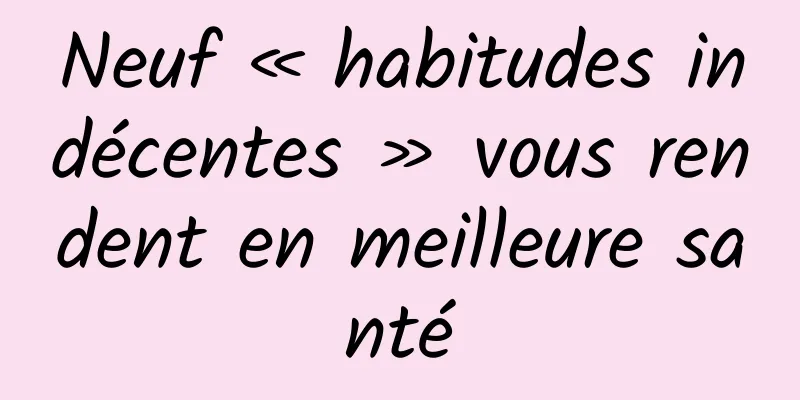 Neuf « habitudes indécentes » vous rendent en meilleure santé