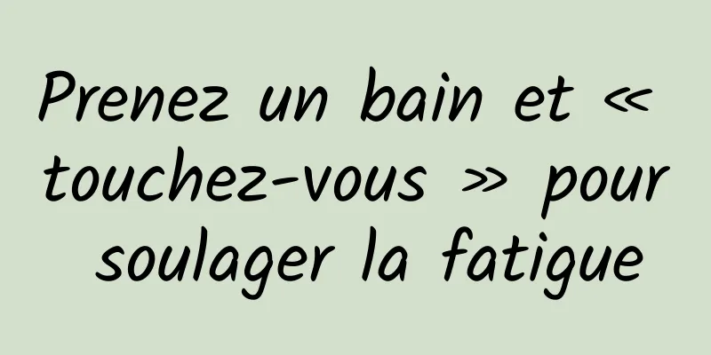 Prenez un bain et « touchez-vous » pour soulager la fatigue