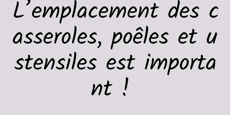 L’emplacement des casseroles, poêles et ustensiles est important ! 