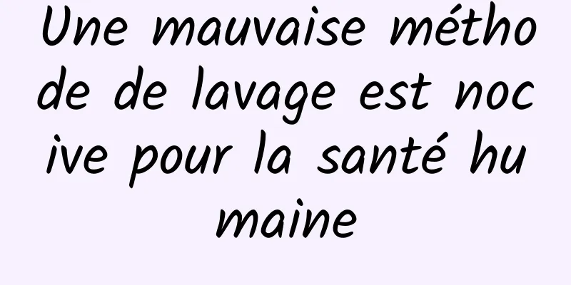 Une mauvaise méthode de lavage est nocive pour la santé humaine