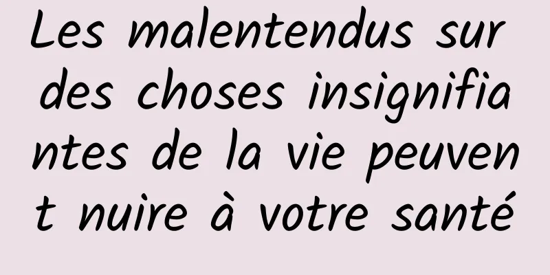 Les malentendus sur des choses insignifiantes de la vie peuvent nuire à votre santé