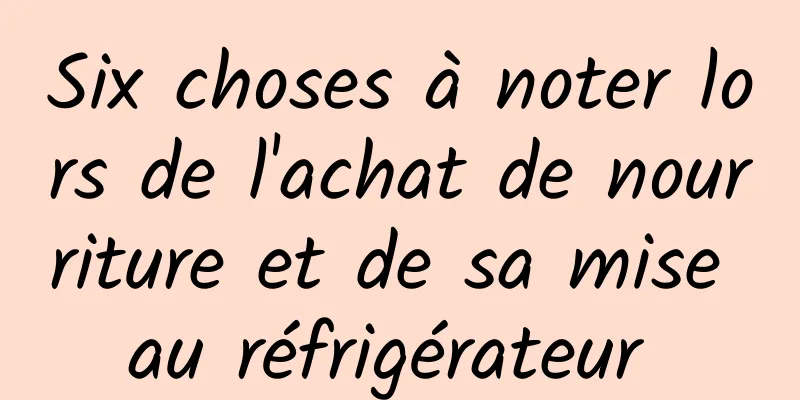 Six choses à noter lors de l'achat de nourriture et de sa mise au réfrigérateur 