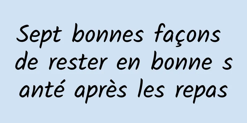 Sept bonnes façons de rester en bonne santé après les repas