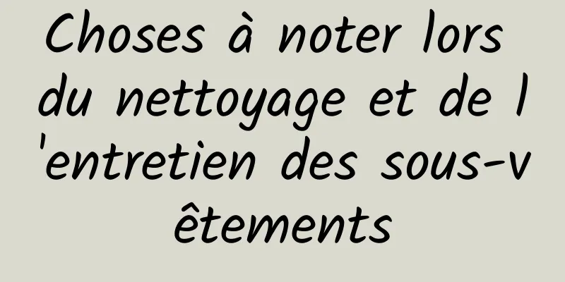 Choses à noter lors du nettoyage et de l'entretien des sous-vêtements