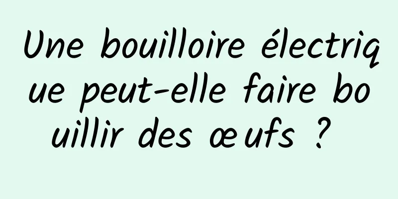 Une bouilloire électrique peut-elle faire bouillir des œufs ? 