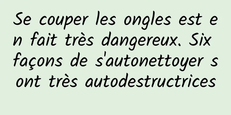 Se couper les ongles est en fait très dangereux. Six façons de s'autonettoyer sont très autodestructrices