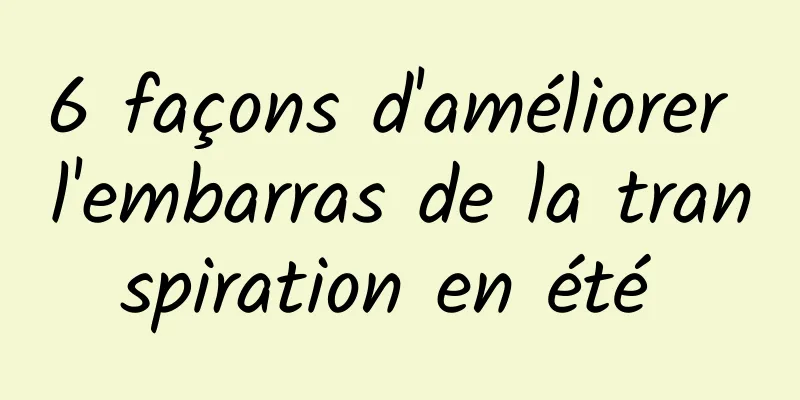 6 façons d'améliorer l'embarras de la transpiration en été 