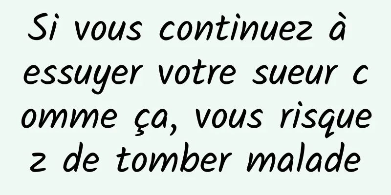 Si vous continuez à essuyer votre sueur comme ça, vous risquez de tomber malade