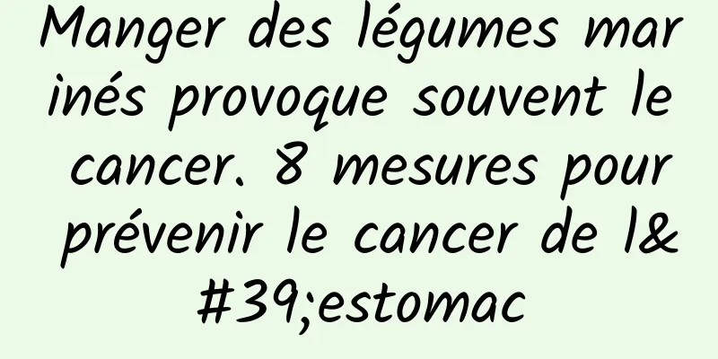 Manger des légumes marinés provoque souvent le cancer. 8 mesures pour prévenir le cancer de l'estomac