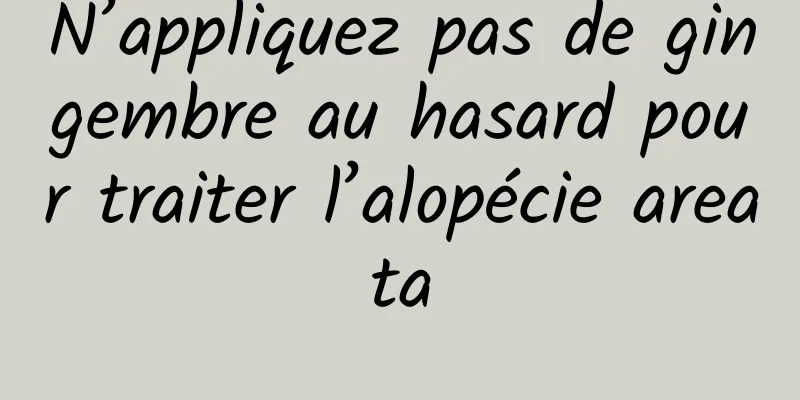 N’appliquez pas de gingembre au hasard pour traiter l’alopécie areata