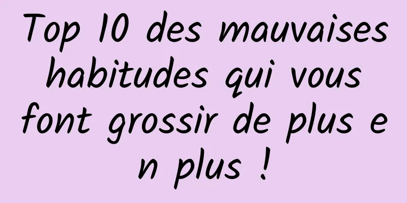 Top 10 des mauvaises habitudes qui vous font grossir de plus en plus !