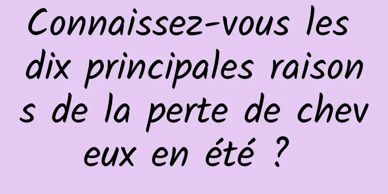 Connaissez-vous les dix principales raisons de la perte de cheveux en été ? 