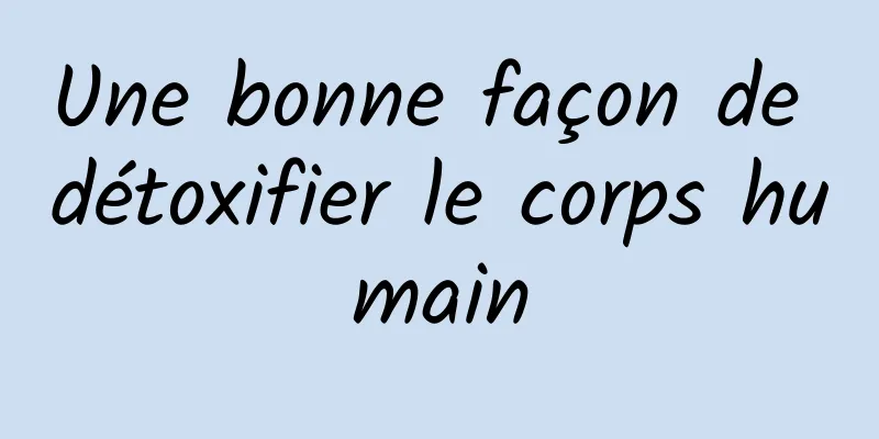 Une bonne façon de détoxifier le corps humain