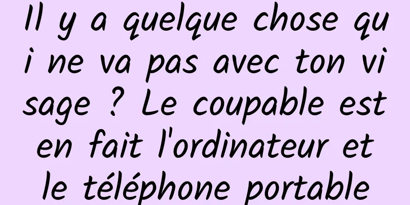 Il y a quelque chose qui ne va pas avec ton visage ? Le coupable est en fait l'ordinateur et le téléphone portable