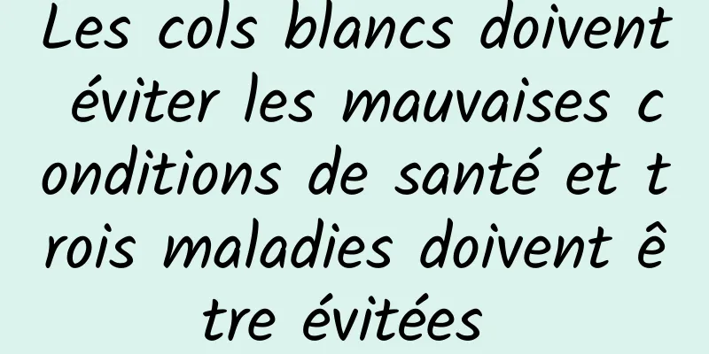 Les cols blancs doivent éviter les mauvaises conditions de santé et trois maladies doivent être évitées 