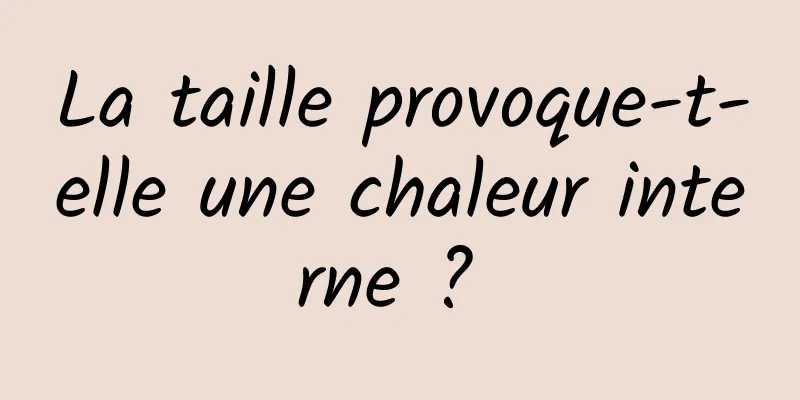 La taille provoque-t-elle une chaleur interne ? 