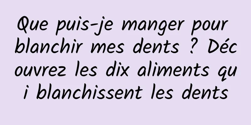 Que puis-je manger pour blanchir mes dents ? Découvrez les dix aliments qui blanchissent les dents