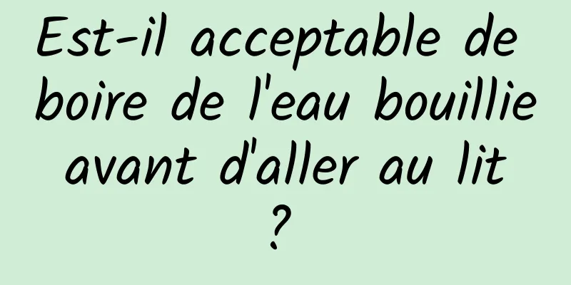 Est-il acceptable de boire de l'eau bouillie avant d'aller au lit ? 