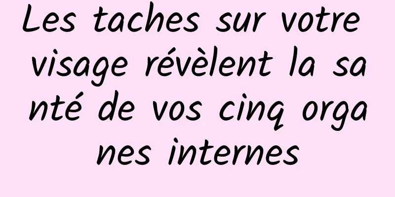 Les taches sur votre visage révèlent la santé de vos cinq organes internes