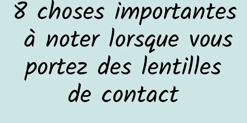 8 choses importantes à noter lorsque vous portez des lentilles de contact