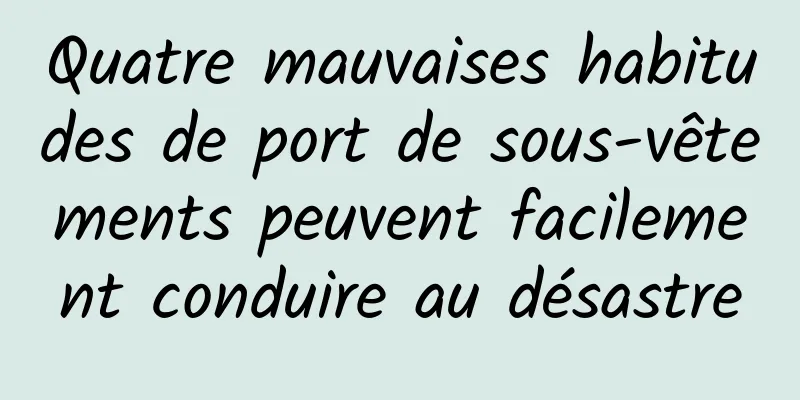 Quatre mauvaises habitudes de port de sous-vêtements peuvent facilement conduire au désastre