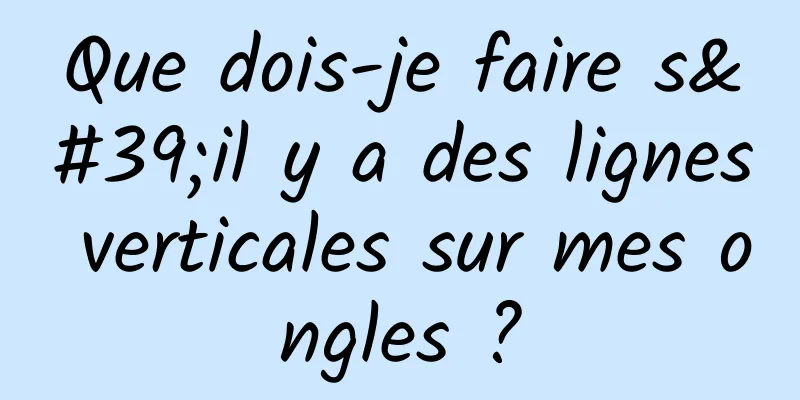 Que dois-je faire s'il y a des lignes verticales sur mes ongles ?