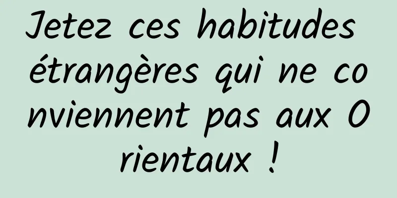 Jetez ces habitudes étrangères qui ne conviennent pas aux Orientaux !