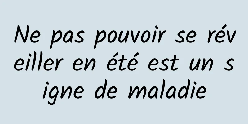 Ne pas pouvoir se réveiller en été est un signe de maladie