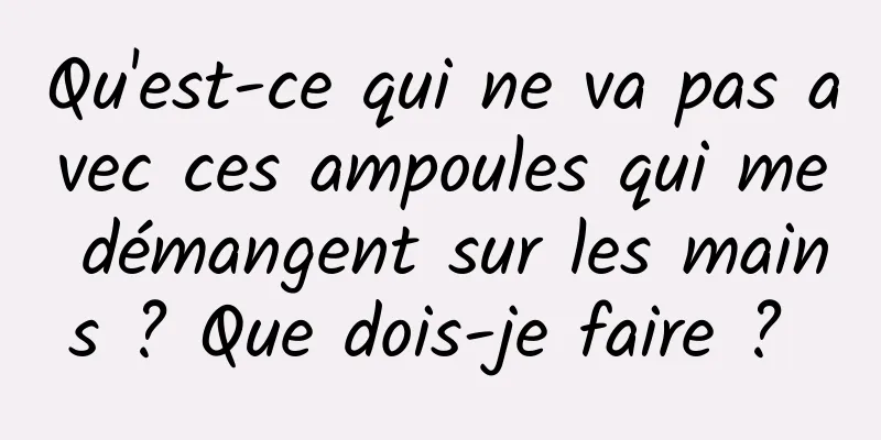 Qu'est-ce qui ne va pas avec ces ampoules qui me démangent sur les mains ? Que dois-je faire ? 