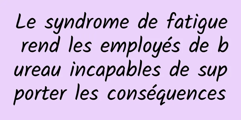 Le syndrome de fatigue rend les employés de bureau incapables de supporter les conséquences