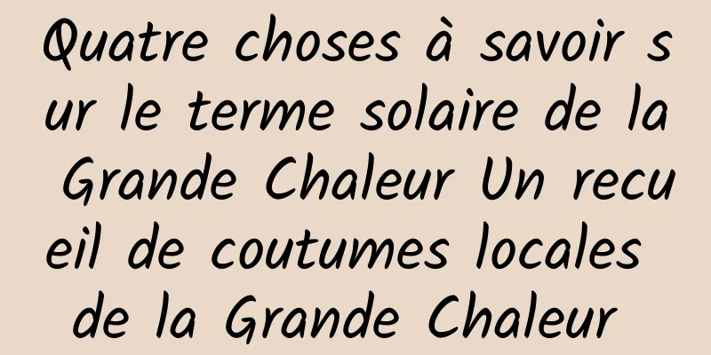 Quatre choses à savoir sur le terme solaire de la Grande Chaleur Un recueil de coutumes locales de la Grande Chaleur 