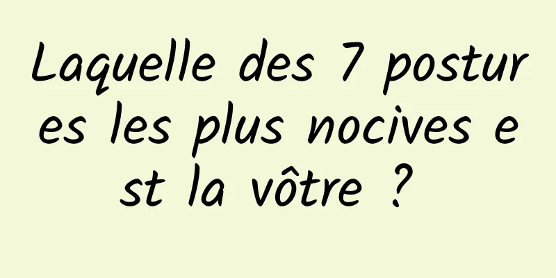 Laquelle des 7 postures les plus nocives est la vôtre ? 