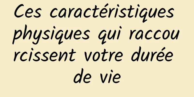 Ces caractéristiques physiques qui raccourcissent votre durée de vie