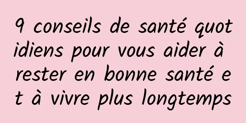 9 conseils de santé quotidiens pour vous aider à rester en bonne santé et à vivre plus longtemps