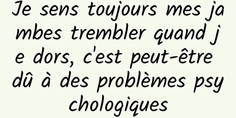 Je sens toujours mes jambes trembler quand je dors, c'est peut-être dû à des problèmes psychologiques