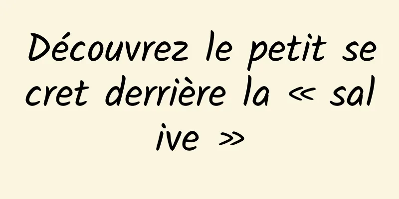 Découvrez le petit secret derrière la « salive »