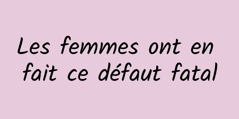 Les femmes ont en fait ce défaut fatal