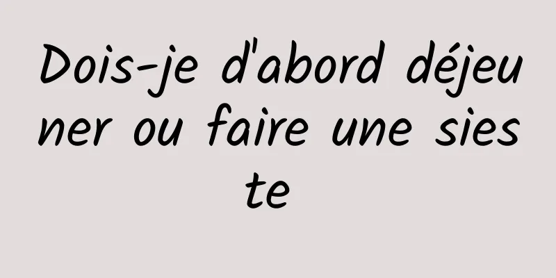 Dois-je d'abord déjeuner ou faire une sieste 