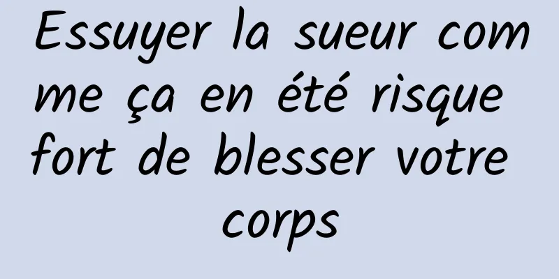 Essuyer la sueur comme ça en été risque fort de blesser votre corps