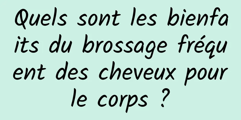 Quels sont les bienfaits du brossage fréquent des cheveux pour le corps ? 